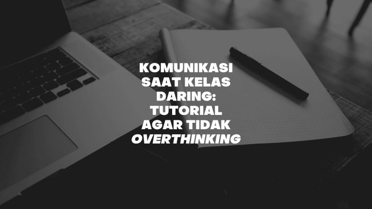 Komunikasi Saat Kelas Daring: Tutorial Agar Tidak Overthinking